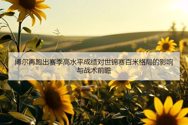 博尔再跑出赛季高水平成绩对世锦赛百米格局的影响与战术前瞻
