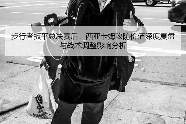 步行者扳平总决赛后：西亚卡姆攻防价值深度复盘与战术调整影响分析
