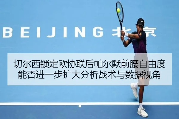 切尔西锁定欧协联后帕尔默前腰自由度能否进一步扩大分析战术与数据视角